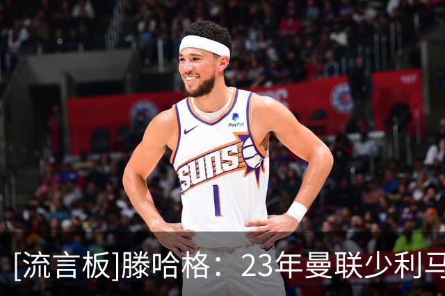 [流言板]滕哈格：23年曼联少利马+B费就没法踢；梅努是瑰宝值得投资